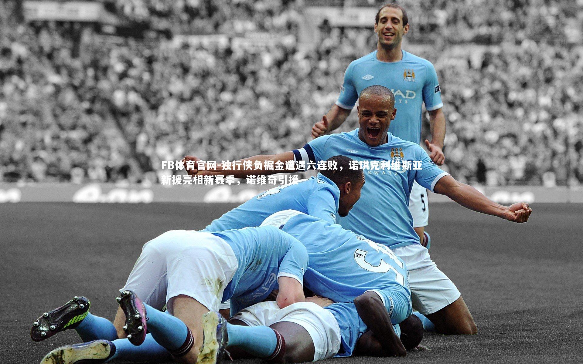 独行侠负掘金遭遇六连败,诺琪克利维斯亚新援亮相新赛季,诺维奇引援