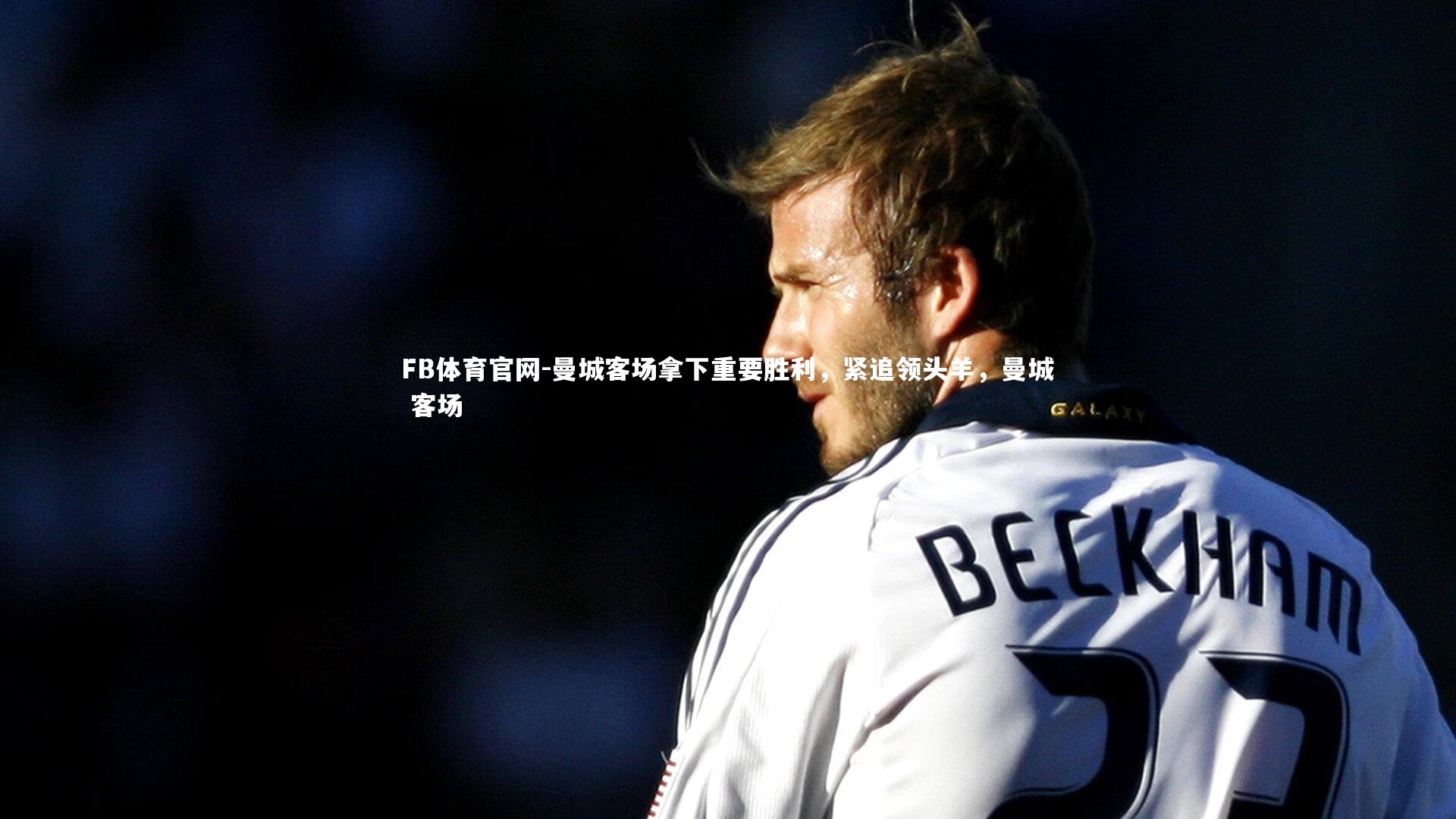 FB体育官网-曼城客场拿下重要胜利，紧追领头羊，曼城 客场