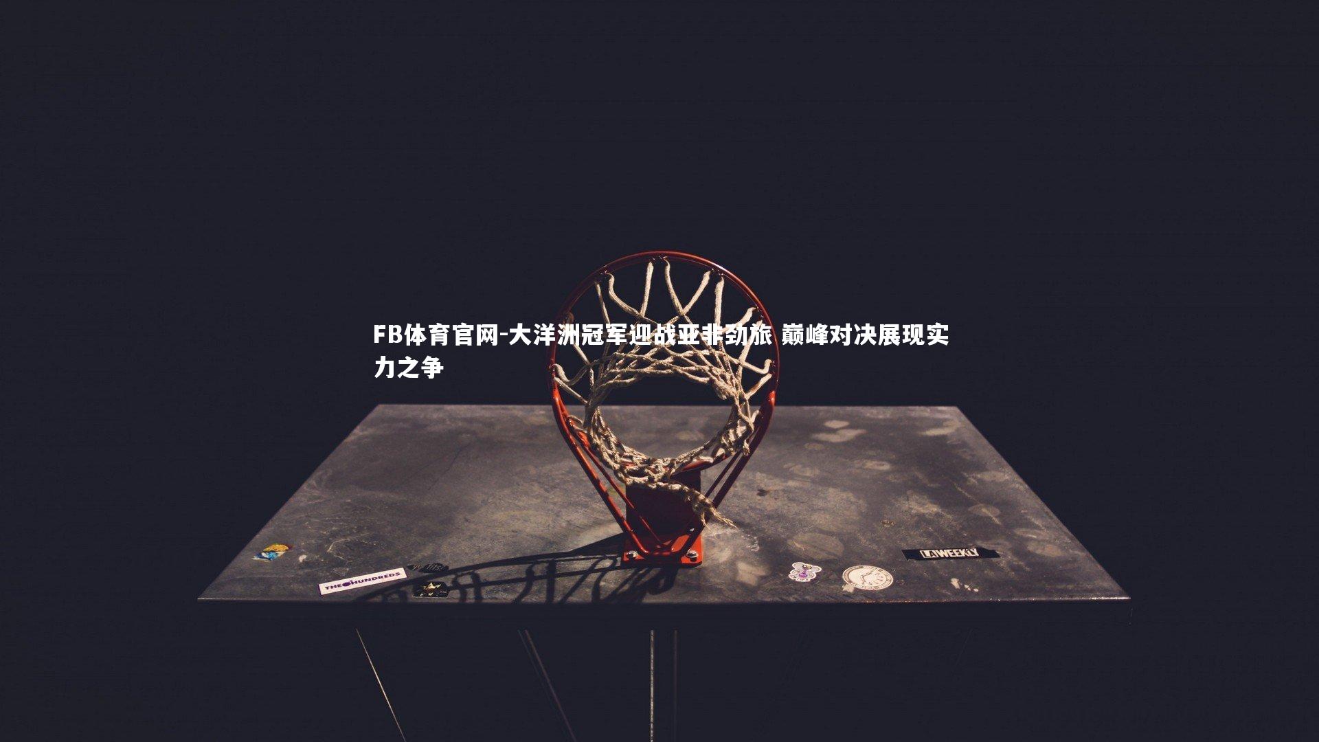 FB体育官网-大洋洲冠军迎战亚非劲旅 巅峰对决展现实力之争