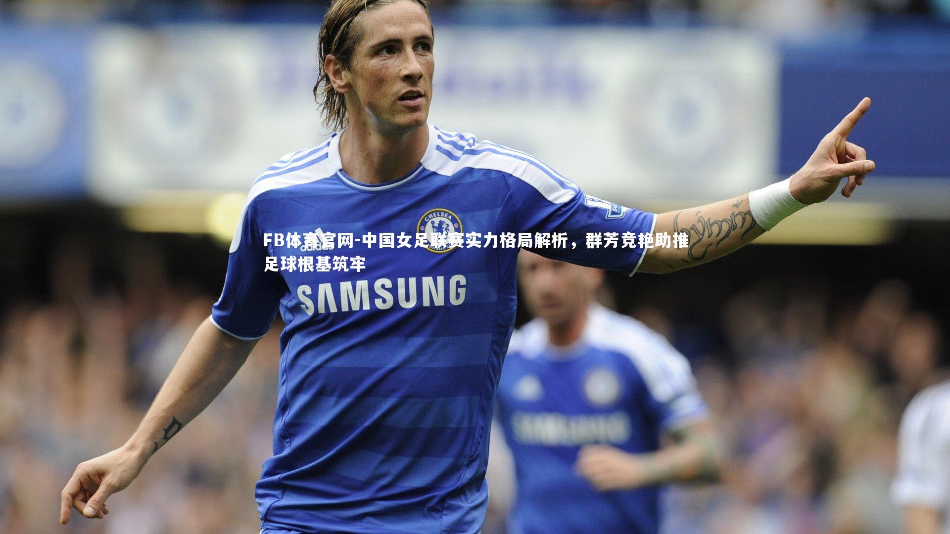 中国女足联赛实力格局解析，群芳竞艳助推足球根基筑牢